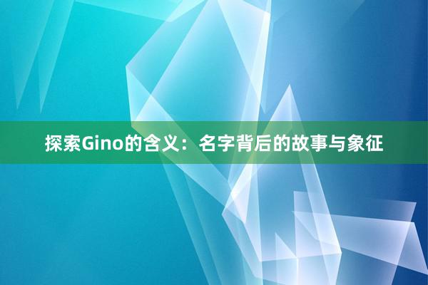 探索Gino的含义：名字背后的故事与象征