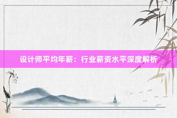 设计师平均年薪：行业薪资水平深度解析