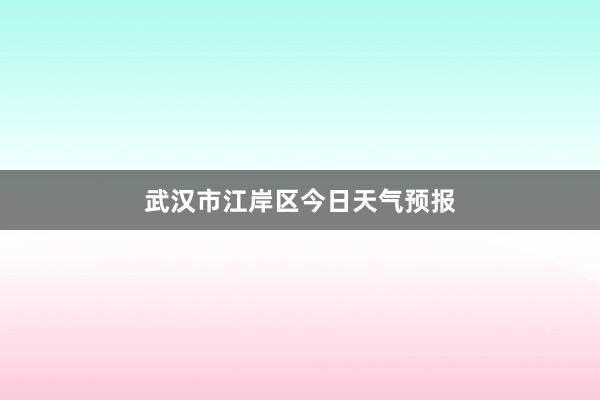 武汉市江岸区今日天气预报